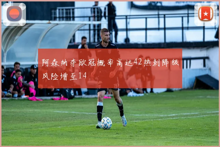 阿森纳夺欧冠概率高达42热刺降级风险增至14