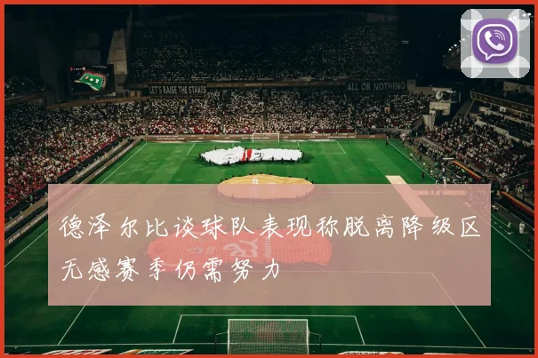 德泽尔比谈球队表现称脱离降级区无感赛季仍需努力