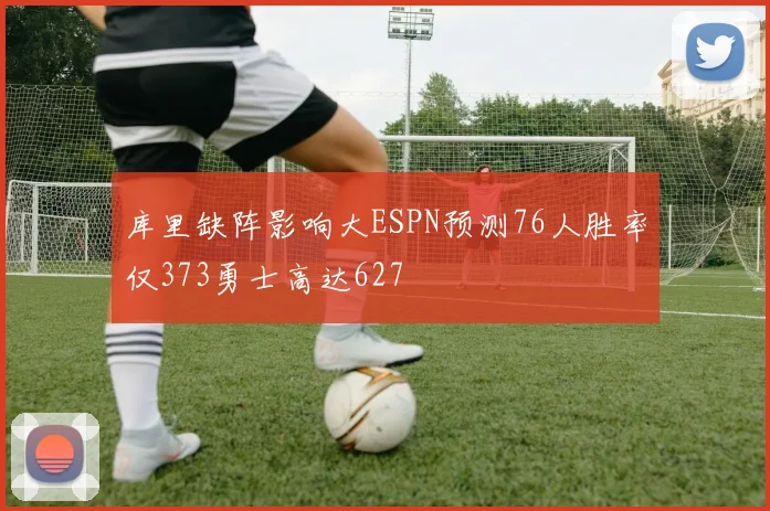 库里缺阵影响大ESPN预测76人胜率仅373勇士高达627