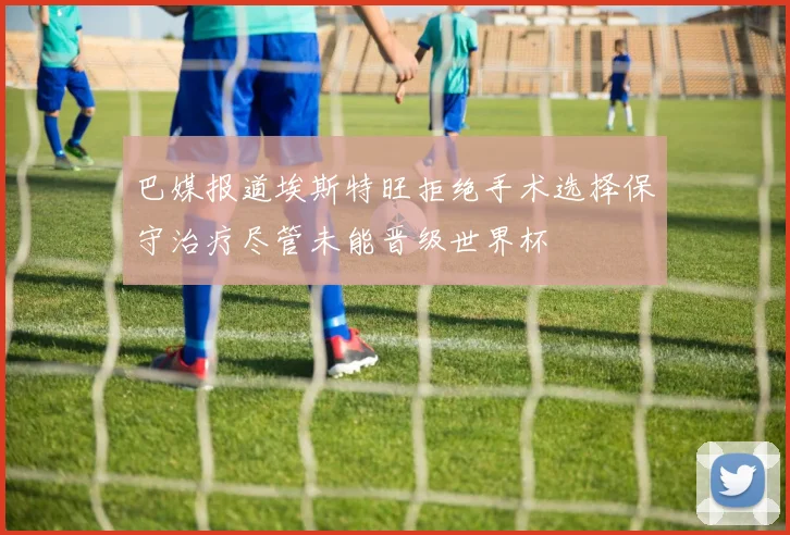 巴媒报道埃斯特旺拒绝手术选择保守治疗尽管未能晋级世界杯
