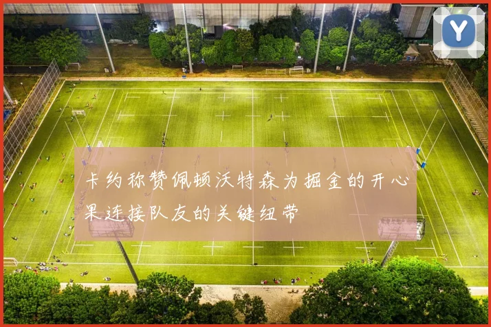 卡约称赞佩顿沃特森为掘金的开心果连接队友的关键纽带