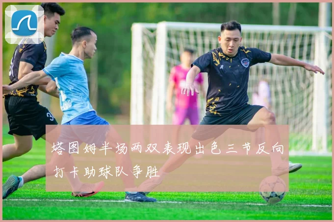 塔图姆半场两双表现出色三节反向打卡助球队争胜