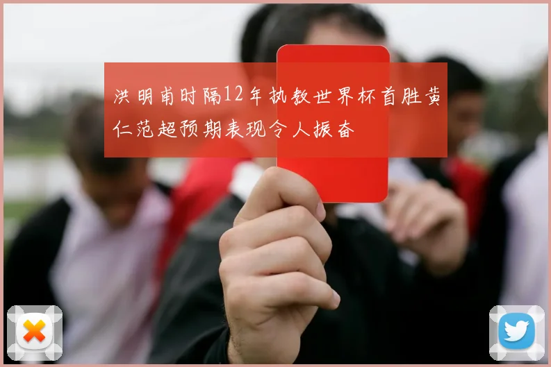 洪明甫时隔12年执教世界杯首胜黄仁范超预期表现令人振奋