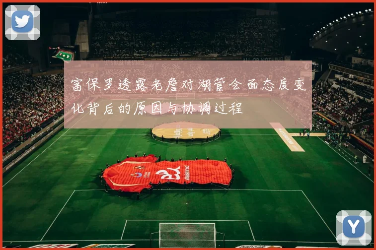 富保罗透露老詹对湖管会面态度变化背后的原因与协调过程