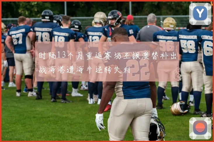 时隔13个月重返赛场王振澳替补出战海港遭海牛逆转失利