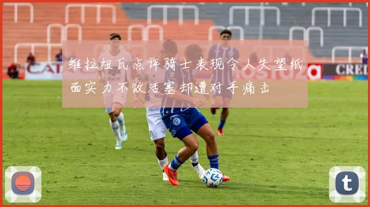 维拉纽瓦点评骑士表现令人失望纸面实力不敌活塞却遭对手痛击