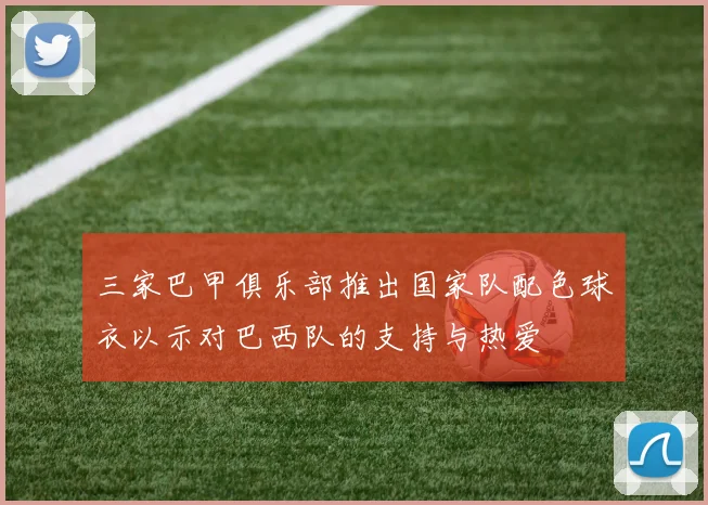 三家巴甲俱乐部推出国家队配色球衣以示对巴西队的支持与热爱