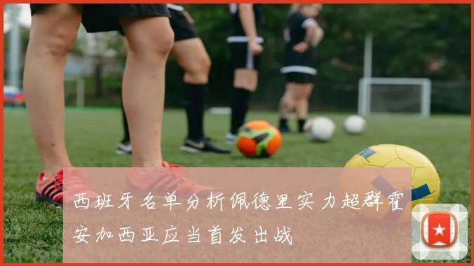 西班牙名单分析佩德里实力超群霍安加西亚应当首发出战
