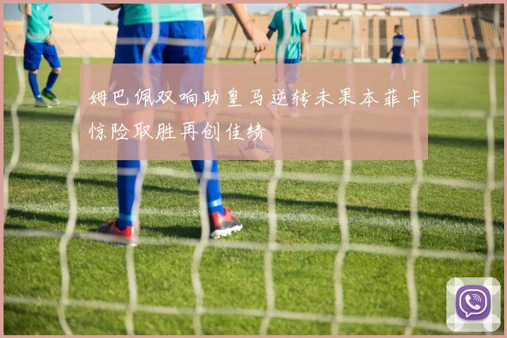 姆巴佩双响助皇马逆转未果本菲卡惊险取胜再创佳绩