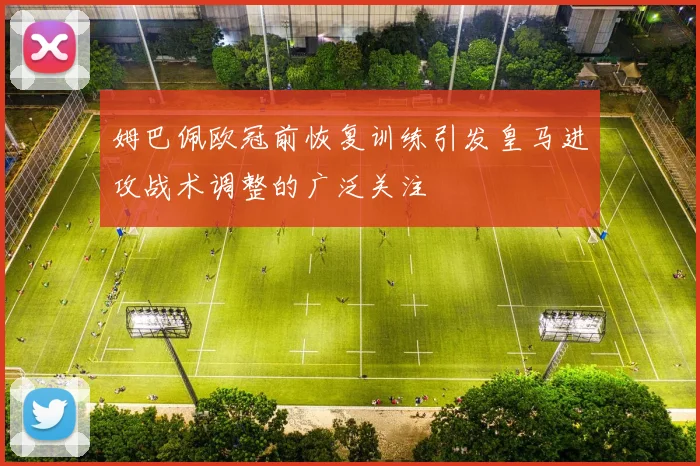 姆巴佩欧冠前恢复训练引发皇马进攻战术调整的广泛关注