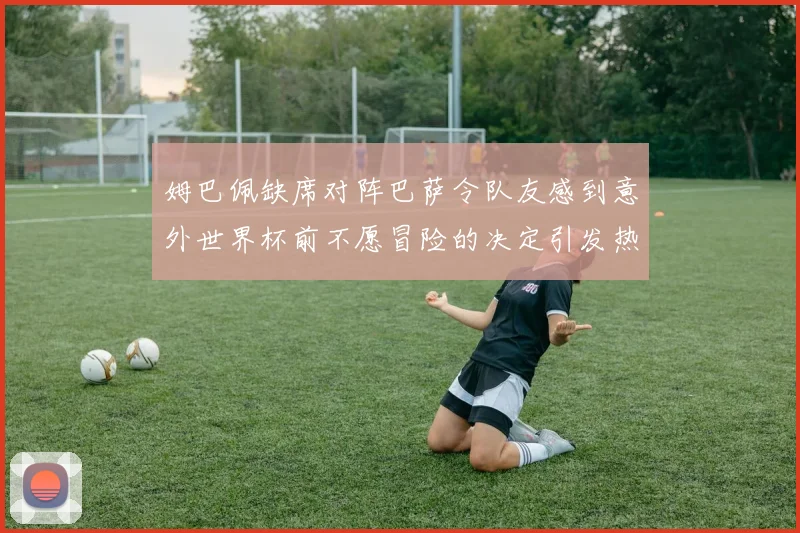 姆巴佩缺席对阵巴萨令队友感到意外世界杯前不愿冒险的决定引发热议