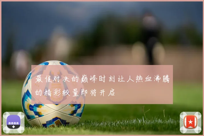 最佳对决的巅峰时刻让人热血沸腾的精彩较量即将开启