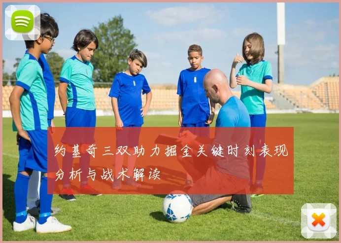 约基奇三双助力掘金关键时刻表现分析与战术解读