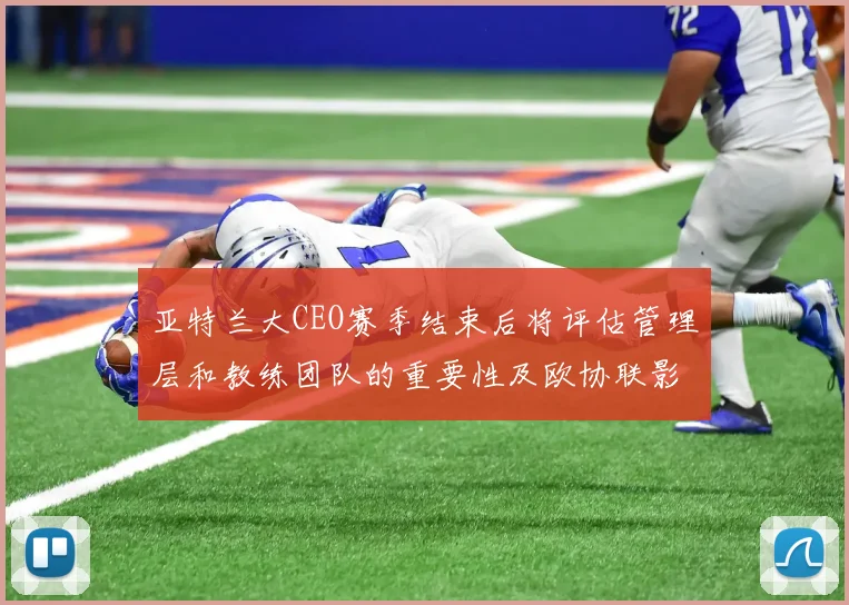 亚特兰大CEO赛季结束后将评估管理层和教练团队的重要性及欧协联影响