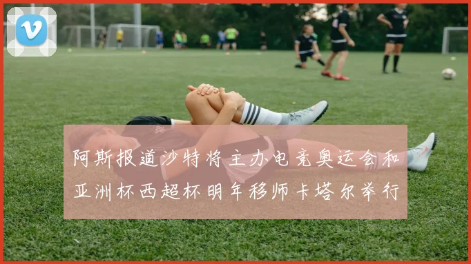 阿斯报道沙特将主办电竞奥运会和亚洲杯西超杯明年移师卡塔尔举行