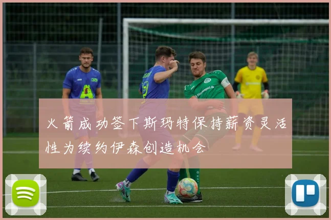 火箭成功签下斯玛特保持薪资灵活性为续约伊森创造机会