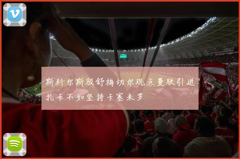 斯科尔斯驳舒梅切尔观点曼联引进扎卡不如坚持卡塞米罗