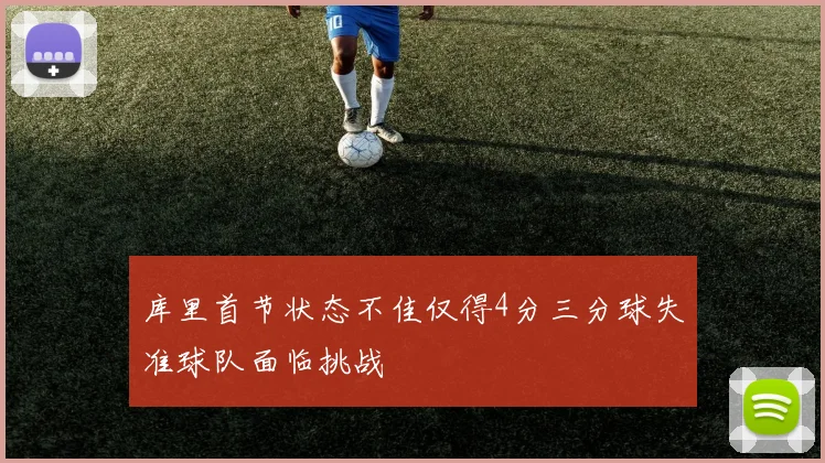 库里首节状态不佳仅得4分三分球失准球队面临挑战