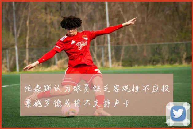 帕森斯认为球员缺乏客观性不应投票施罗德或将不支持卢卡