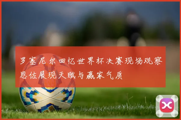罗塞尼尔回忆世界杯决赛现场观察恩佐展现天赋与赢家气质