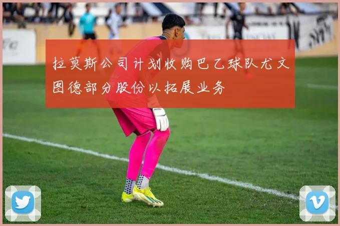 拉莫斯公司计划收购巴乙球队尤文图德部分股份以拓展业务