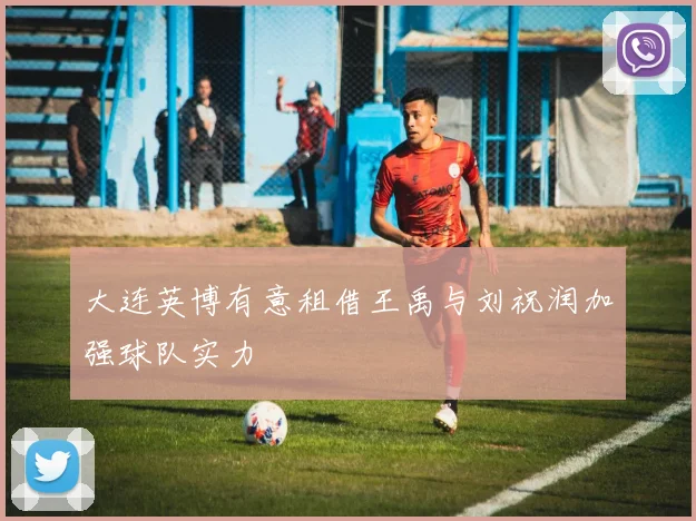 大连英博有意租借王禹与刘祝润加强球队实力