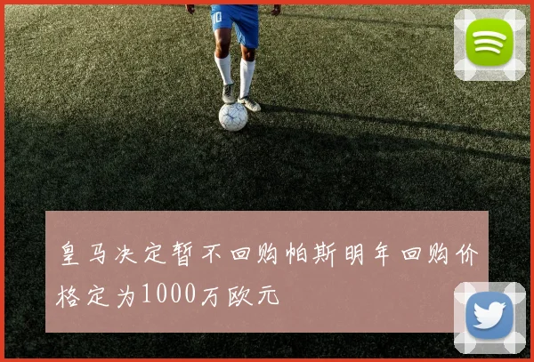 皇马决定暂不回购帕斯明年回购价格定为1000万欧元