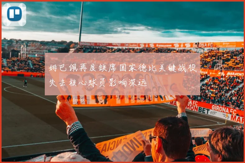 姆巴佩再度缺席国家德比关键战役失去核心球员影响深远
