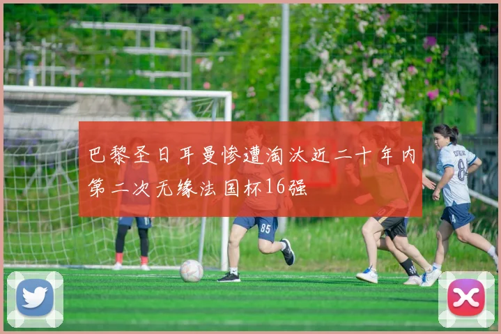巴黎圣日耳曼惨遭淘汰近二十年内第二次无缘法国杯16强