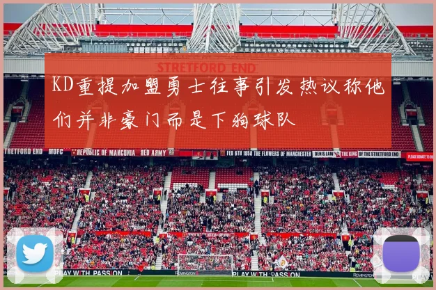 KD重提加盟勇士往事引发热议称他们并非豪门而是下狗球队